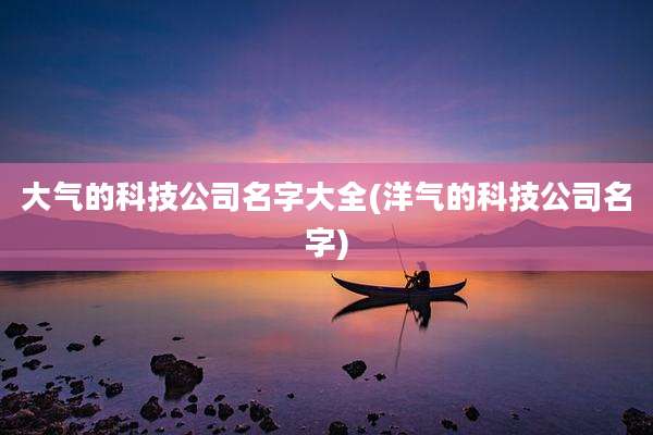大气的科技公司名字大全(洋气的科技公司名字)