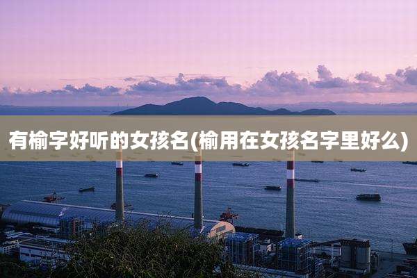 有榆字好听的女孩名(榆用在女孩名字里好么)