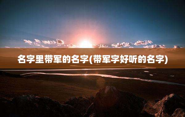 名字里带军的名字(带军字好听的名字)