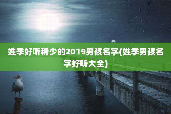 姓季好听稀少的2019男孩名字(姓季男孩名字好听大全)