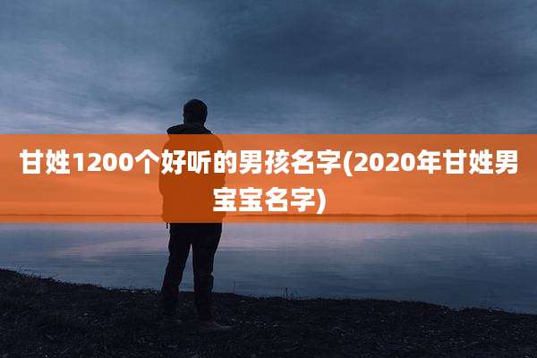 甘姓1200个好听的男孩名字(2020年甘姓男宝宝名字)