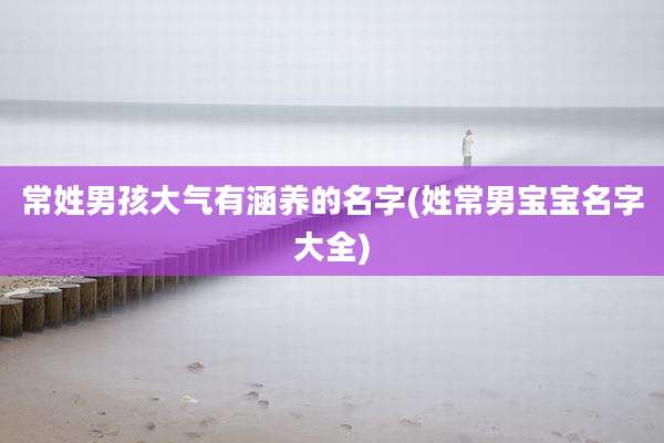 常姓男孩大气有涵养的名字(姓常男宝宝名字大全)