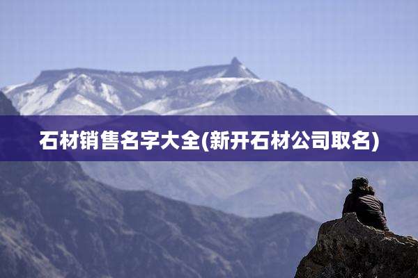 石材销售名字大全(新开石材公司取名)