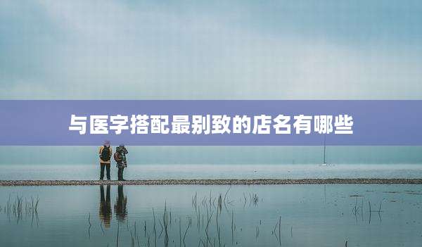 与医字搭配最别致的店名有哪些
