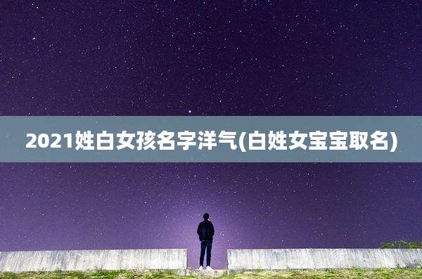 2021姓白女孩名字洋气(白姓女宝宝取名)