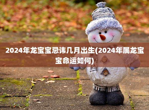 2024年龙宝宝忌讳几月出生(2024年属龙宝宝命运如何)