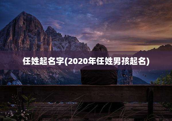 任姓起名字(2020年任姓男孩起名)