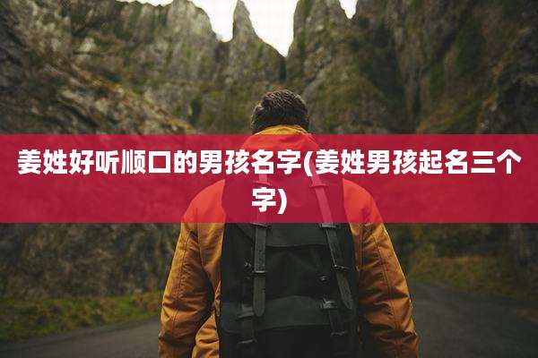 姜姓好听顺口的男孩名字(姜姓男孩起名三个字)