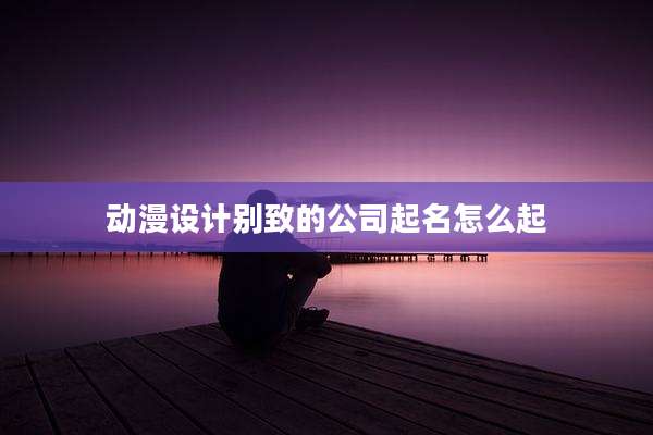 动漫设计别致的公司起名怎么起