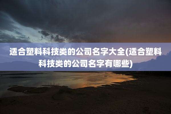 适合塑料科技类的公司名字大全(适合塑料科技类的公司名字有哪些)