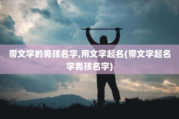 带文字的男孩名字,用文字起名(带文字起名字男孩名字)