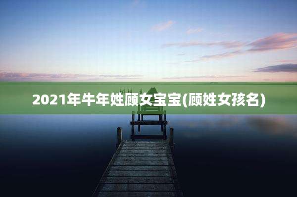 2021年牛年姓顾女宝宝(顾姓女孩名)
