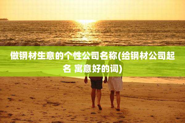 做钢材生意的个性公司名称(给钢材公司起名 寓意好的词)