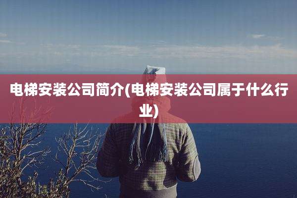 电梯安装公司简介(电梯安装公司属于什么行业)