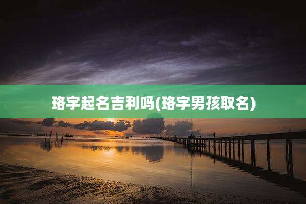 珞字起名吉利吗(珞字男孩取名)