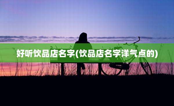 好听饮品店名字(饮品店名字洋气点的)