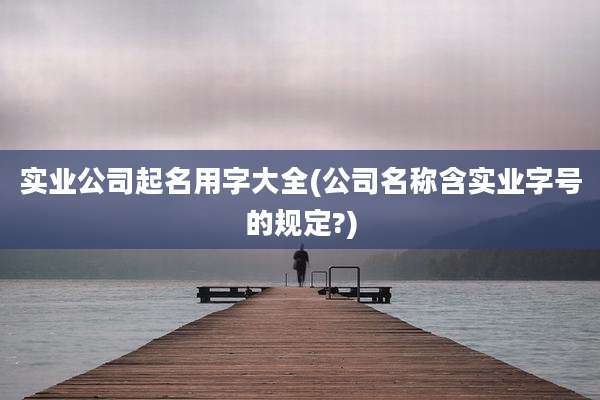实业公司起名用字大全(公司名称含实业字号的规定?)