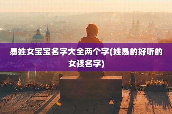 易姓女宝宝名字大全两个字(姓易的好听的女孩名字)