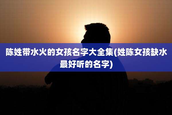 陈姓带水火的女孩名字大全集(姓陈女孩缺水最好听的名字)