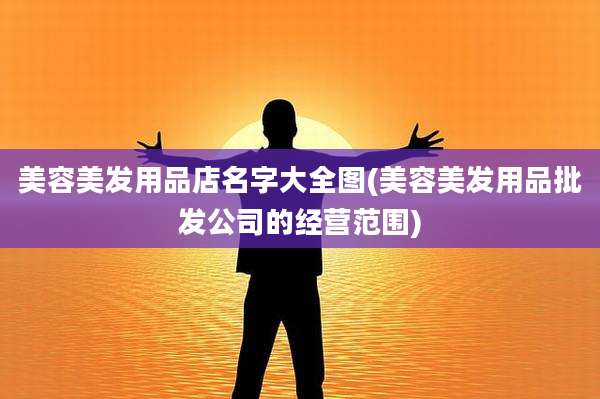 美容美发用品店名字大全图(美容美发用品批发公司的经营范围)