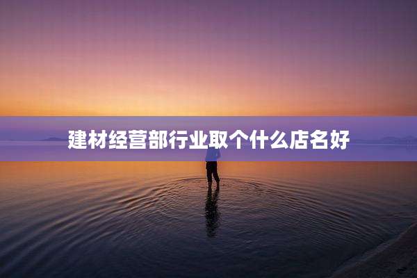 建材经营部行业取个什么店名好