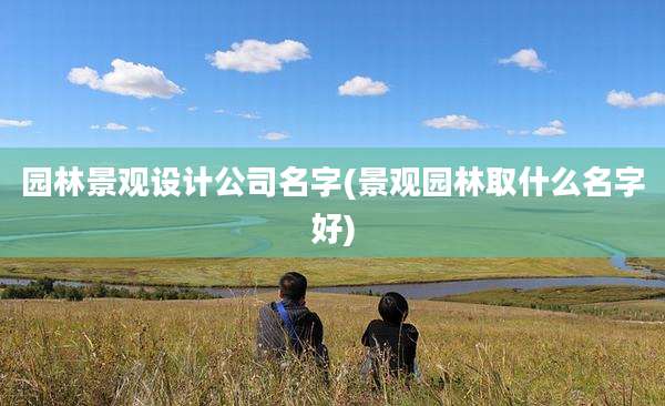 园林景观设计公司名字(景观园林取什么名字好)