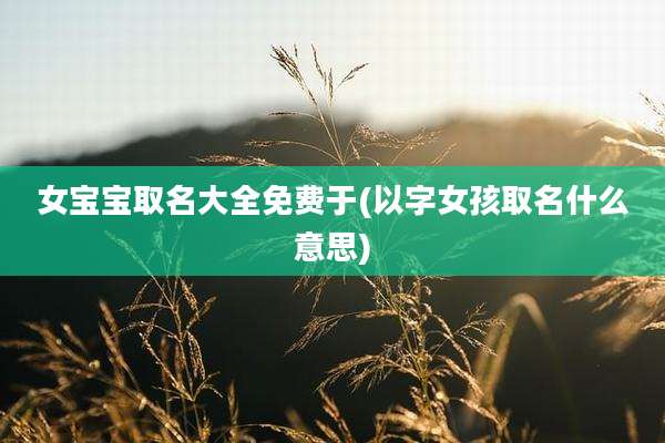 女宝宝取名大全免费于(以字女孩取名什么意思)