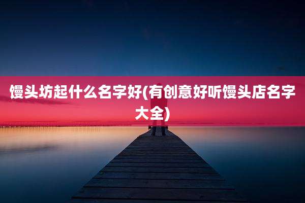 馒头坊起什么名字好(有创意好听馒头店名字大全)