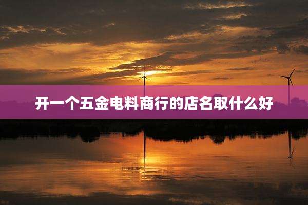 开一个五金电料商行的店名取什么好