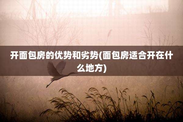 开面包房的优势和劣势(面包房适合开在什么地方)
