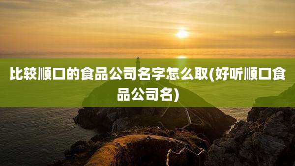 比较顺口的食品公司名字怎么取(好听顺口食品公司名)
