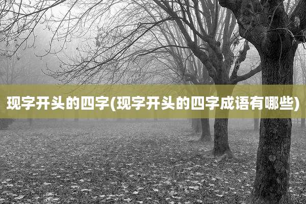 现字开头的四字(现字开头的四字成语有哪些)