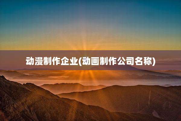 动漫制作企业(动画制作公司名称)