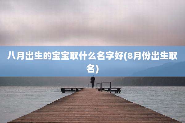 八月出生的宝宝取什么名字好(8月份出生取名)