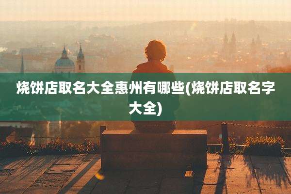 烧饼店取名大全惠州有哪些(烧饼店取名字大全)