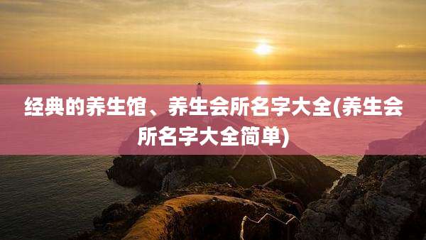 经典的养生馆、养生会所名字大全(养生会所名字大全简单)