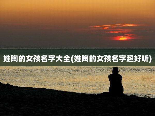 姓陶的女孩名字大全(姓陶的女孩名字超好听)