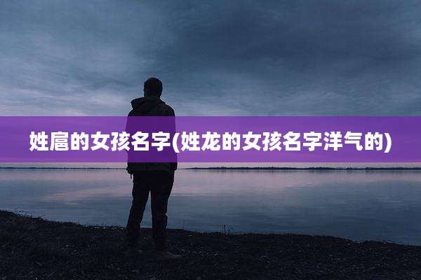 姓扈的女孩名字(姓龙的女孩名字洋气的)