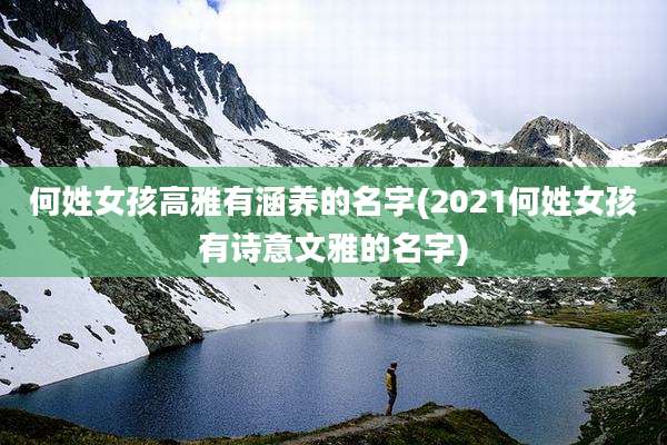 何姓女孩高雅有涵养的名字(2021何姓女孩有诗意文雅的名字)