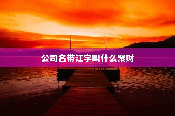 公司名带江字叫什么聚财
