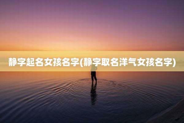 静字起名女孩名字(静字取名洋气女孩名字)