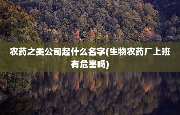 农药之类公司起什么名字(生物农药厂上班有危害吗)