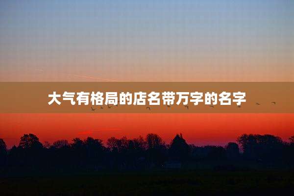 大气有格局的店名带万字的名字