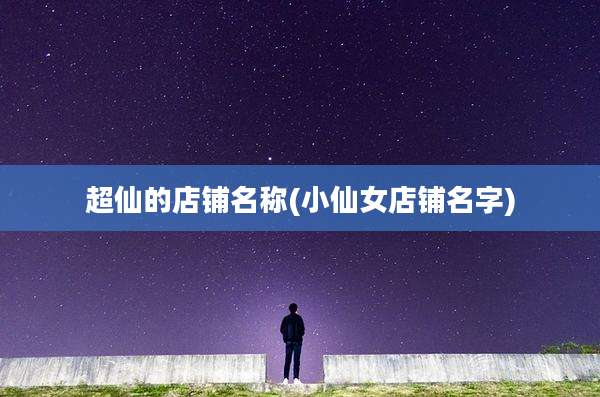 超仙的店铺名称(小仙女店铺名字)