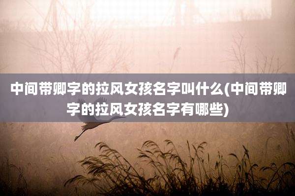 中间带卿字的拉风女孩名字叫什么(中间带卿字的拉风女孩名字有哪些)