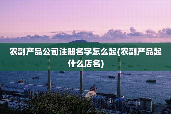 农副产品公司注册名字怎么起(农副产品起什么店名)