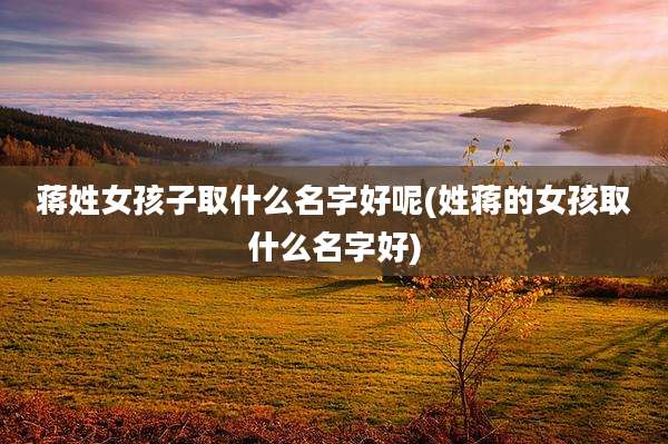 蒋姓女孩子取什么名字好呢(姓蒋的女孩取什么名字好)