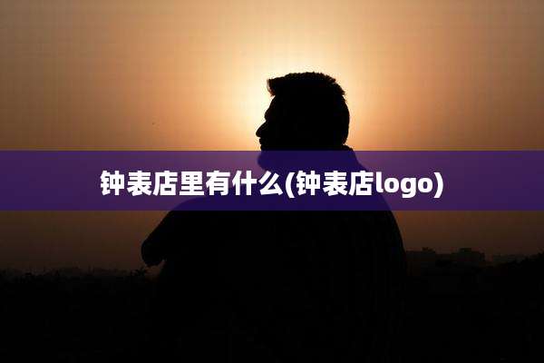 钟表店里有什么(钟表店logo)