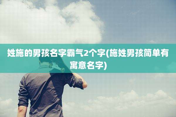 姓施的男孩名字霸气2个字(施姓男孩简单有寓意名字)