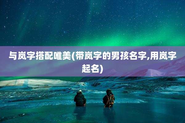 与岚字搭配唯美(带岚字的男孩名字,用岚字起名)